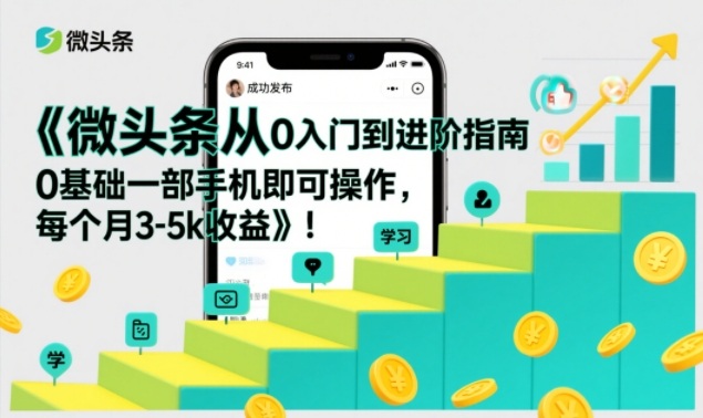 微头条从0入门到进阶指南,0基础一部手机即可操作,每个月3-5k收益-低成本创业项目大全|短视频带货+AI副业变现|知行创业网