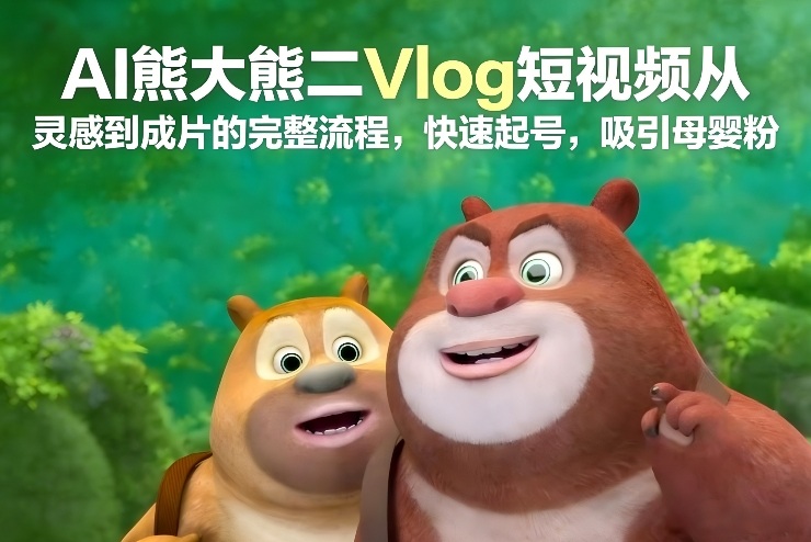 AI熊大熊二Vlog短视频从灵感到成片的完整流程，快速起号，吸引母婴粉-低成本创业项目大全｜短视频带货+AI副业变现｜知行创业网