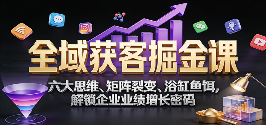 全域获客掘金课：六大思维、矩阵裂变、浴缸鱼饵，解锁企业业绩增长密码-低成本创业项目大全｜短视频带货+AI副业变现｜知行创业网