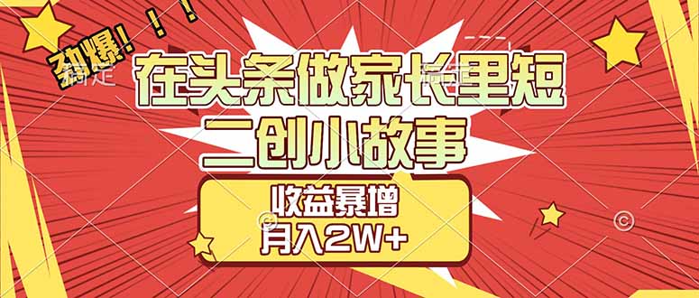 （17172期）【劲爆】在头条做家长里短二创小故事，收益暴增，月入2W+-低成本创业项目大全｜短视频带货+AI副业变现｜知行创业网