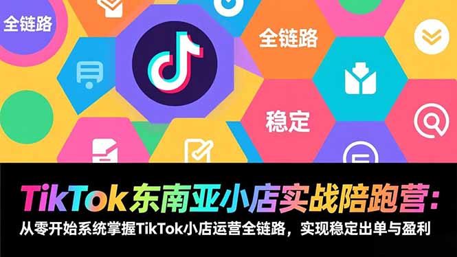 （17037期）TikTok东南亚小店实战陪跑营：从零开始系统掌握TikTok小店运营全链路，实现稳定出单与盈利-低成本创业项目大全｜短视频带货+AI副业变现｜知行创业网
