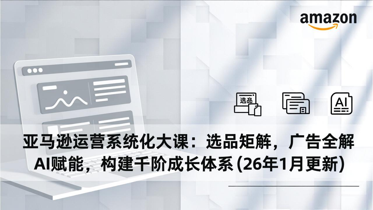 （17103期）亚马逊运营系统化大课：选品矩阵，广告全解，AI赋能，构建千阶成长体系(26年1月更新)-低成本创业项目大全｜短视频带货+AI副业变现｜知行创业网