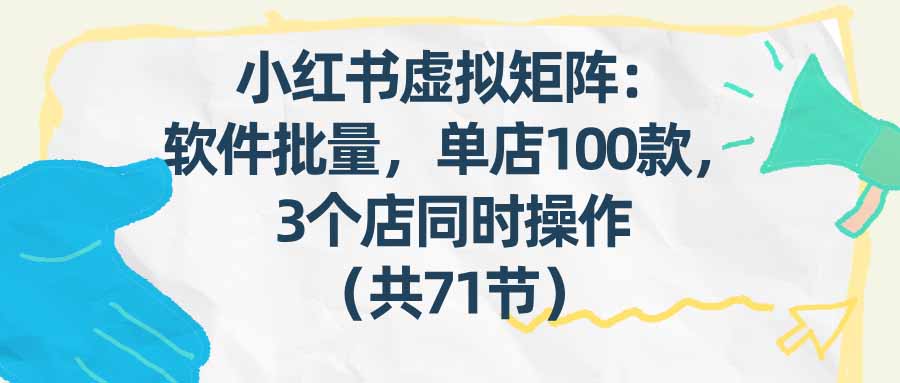 （17271期）小红书虚拟矩阵：软件批量发笔记，单店100款，3个店同时操作（共71节）-低成本创业项目大全｜短视频带货+AI副业变现｜知行创业网