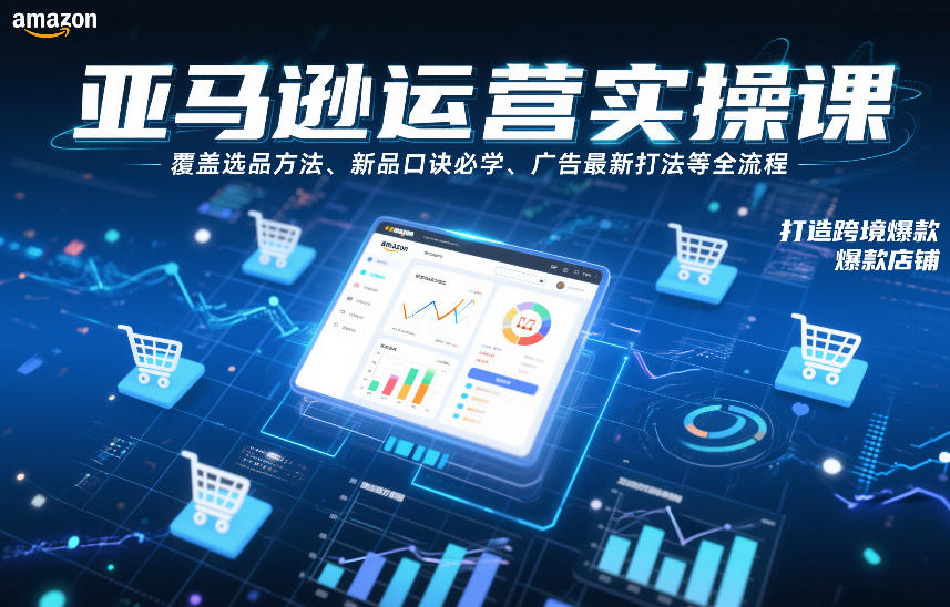 亚马逊运营实操课,覆盖选品方法、新品口诀必学、广告最新打法等全流程,打造跨境爆款店铺-低成本创业项目大全|短视频带货+AI副业变现|知行创业网