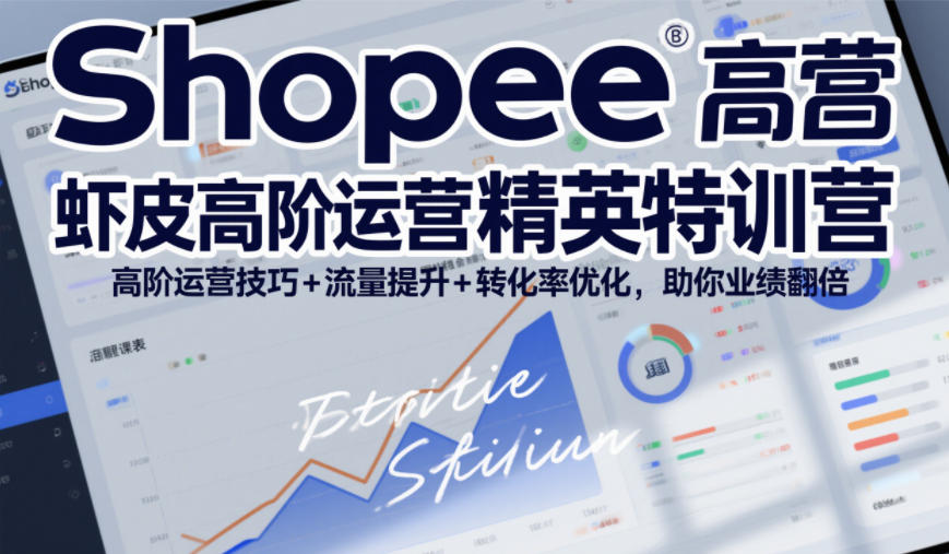 Shopee虾皮高阶运营精英特训营，高阶运营技巧+流量提升+转化率优化，助你业绩翻倍-低成本创业项目大全｜短视频带货+AI副业变现｜知行创业网