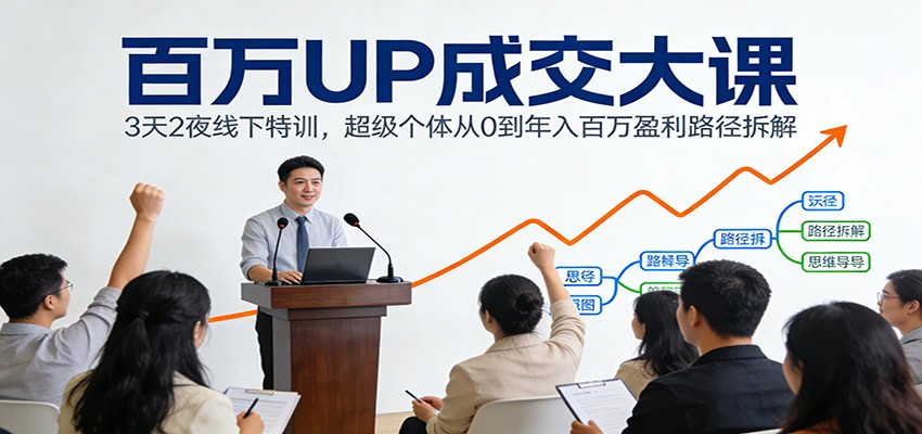 百万UP成交大课：3天2夜线下特训，超级个体从0到年入百万盈利路径拆解-低成本创业项目大全｜短视频带货+AI副业变现｜知行创业网