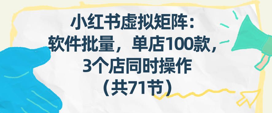 小红书虚拟矩阵：软件批量发笔记，单店100款，3个店同时操作（共71节）-低成本创业项目大全｜短视频带货+AI副业变现｜知行创业网