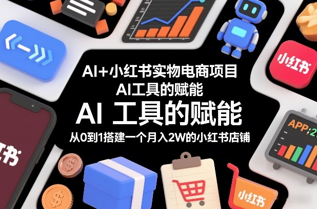 AI+小红书实物电商项目，AI工具的赋能，从0到1搭建一个月入2W的小红书店铺-低成本创业项目大全｜短视频带货+AI副业变现｜知行创业网