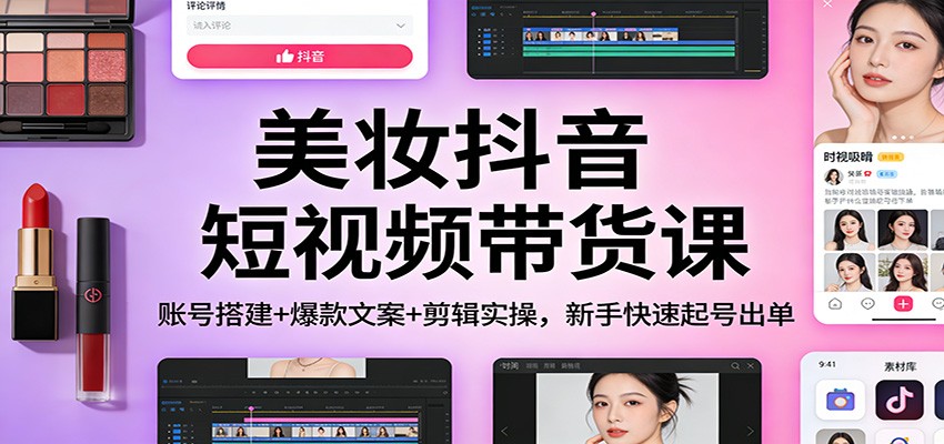 美妆抖音短视频带货课：账号搭建+爆款文案+剪辑实操，新手快速起号出单-低成本创业项目大全｜短视频带货+AI副业变现｜知行创业网