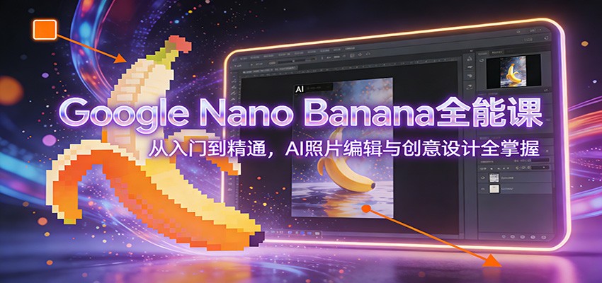 Google Nano Banana全能课：从入门到精通，AI照片编辑与创意设计全掌握-低成本创业项目大全｜短视频带货+AI副业变现｜知行创业网
