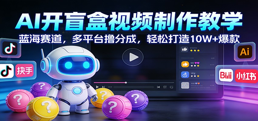 AI开盲盒视频制作教学：蓝海赛道，多平台撸分成，轻松打造10W+爆款-低成本创业项目大全｜短视频带货+AI副业变现｜知行创业网