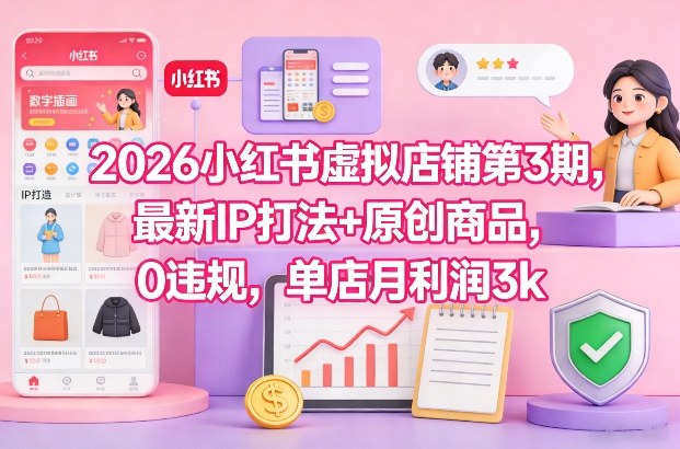 2026小红书虚拟店铺第3期，最新IP打法+原创商品，0违规，单店月利润3k+-低成本创业项目大全｜短视频带货+AI副业变现｜知行创业网