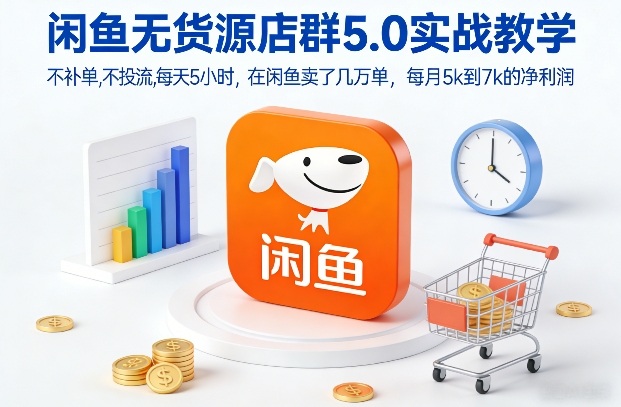 闲鱼无货源店群5.0实战教学，不补单，不投流，每天5小时，在闲鱼卖了几万单，每月5k到7k的净利润-低成本创业项目大全｜短视频带货+AI副业变现｜知行创业网