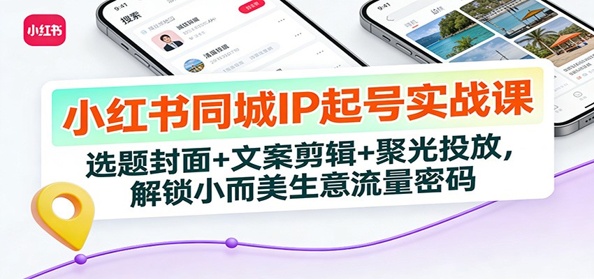小红书同城IP起号实战课：选题封面+文案剪辑+聚光投放，解锁小而美生意流量密码-低成本创业项目大全｜短视频带货+AI副业变现｜知行创业网