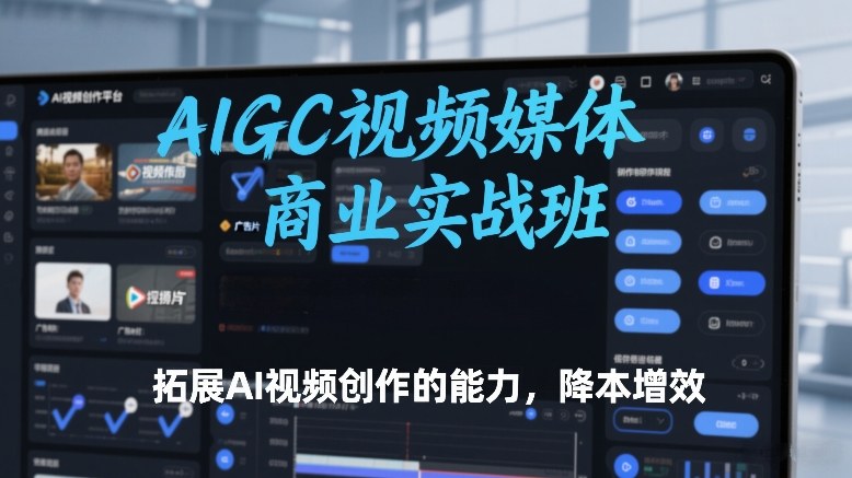 AIGC视频媒体商业实战班，拓展AI视频创作的能力，降本增效-低成本创业项目大全｜短视频带货+AI副业变现｜知行创业网