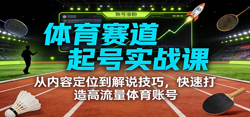 体育赛道起号实战课：从内容定位到解说技巧，快速打造高流量体育账号-低成本创业项目大全｜短视频带货+AI副业变现｜知行创业网