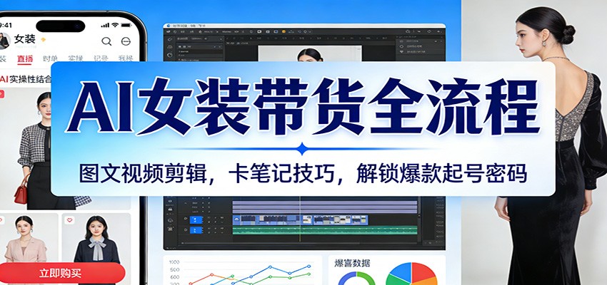 AI女装带货全流程：图文视频剪辑，卡笔记技巧，解锁爆款起号密码-低成本创业项目大全｜短视频带货+AI副业变现｜知行创业网