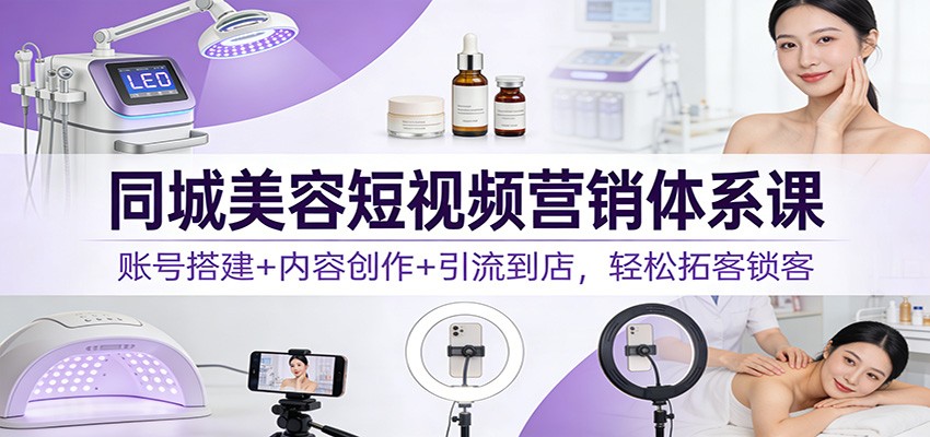 同城美容短视频营销体系课：账号搭建+内容创作+引流到店，轻松拓客锁客-低成本创业项目大全｜短视频带货+AI副业变现｜知行创业网