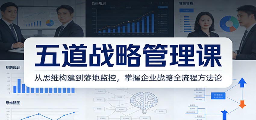 五道战略管理课：从思维构建到落地监控，掌握企业战略全流程方法论-低成本创业项目大全｜短视频带货+AI副业变现｜知行创业网