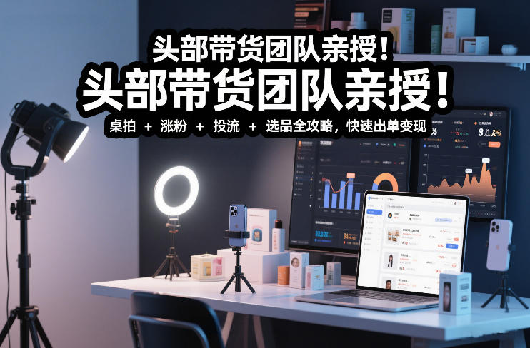 头部带货团队亲授！专业短视频实拍带货课：桌拍+涨粉+投流+选品全攻略，快速出单变现，月入2w+-低成本创业项目大全｜短视频带货+AI副业变现｜知行创业网