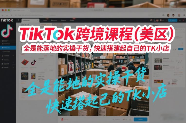 TikTok跨境课程（美区），全是能落地的实操干货，快速搭建起自己的TK小店-低成本创业项目大全｜短视频带货+AI副业变现｜知行创业网