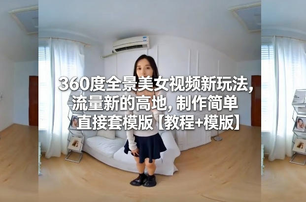 360度全景美女视频新玩法,流量新的高地,制作简单直接套模版【教程+模版】-低成本创业项目大全|短视频带货+AI副业变现|知行创业网