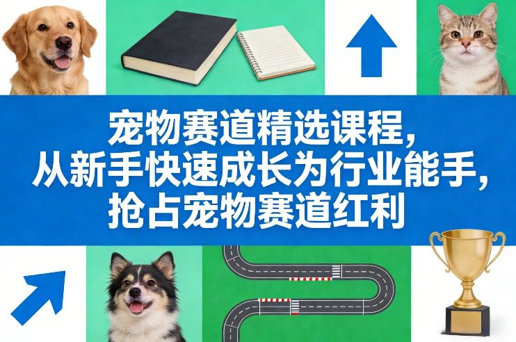 宠物赛道精选课程，从新手快速成长为行业能手，抢占宠物赛道红利-低成本创业项目大全｜短视频带货+AI副业变现｜知行创业网