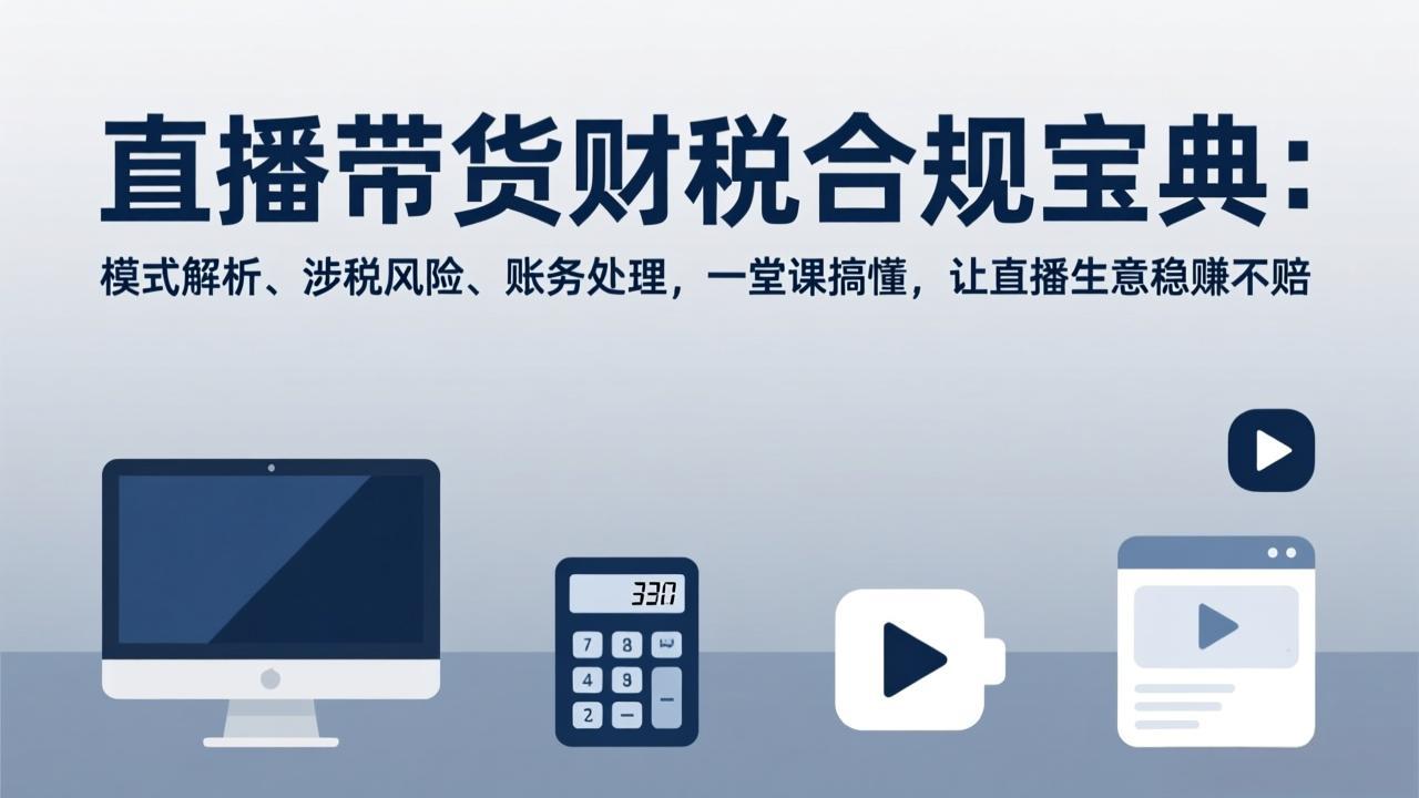 （17354期）直播带货财税合规宝典：模式解析、涉税风险、账务处理，一堂课搞懂，让直播生意稳赚不赔-低成本创业项目大全｜短视频带货+AI副业变现｜知行创业网
