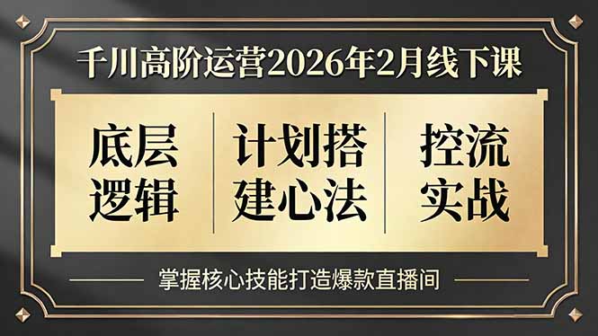 （17318期）千川高阶运营2026年2月线下课，底层逻辑、计划搭建心法、控流实战，掌握核心技能打造爆款直播间-低成本创业项目大全｜短视频带货+AI副业变现｜知行创业网