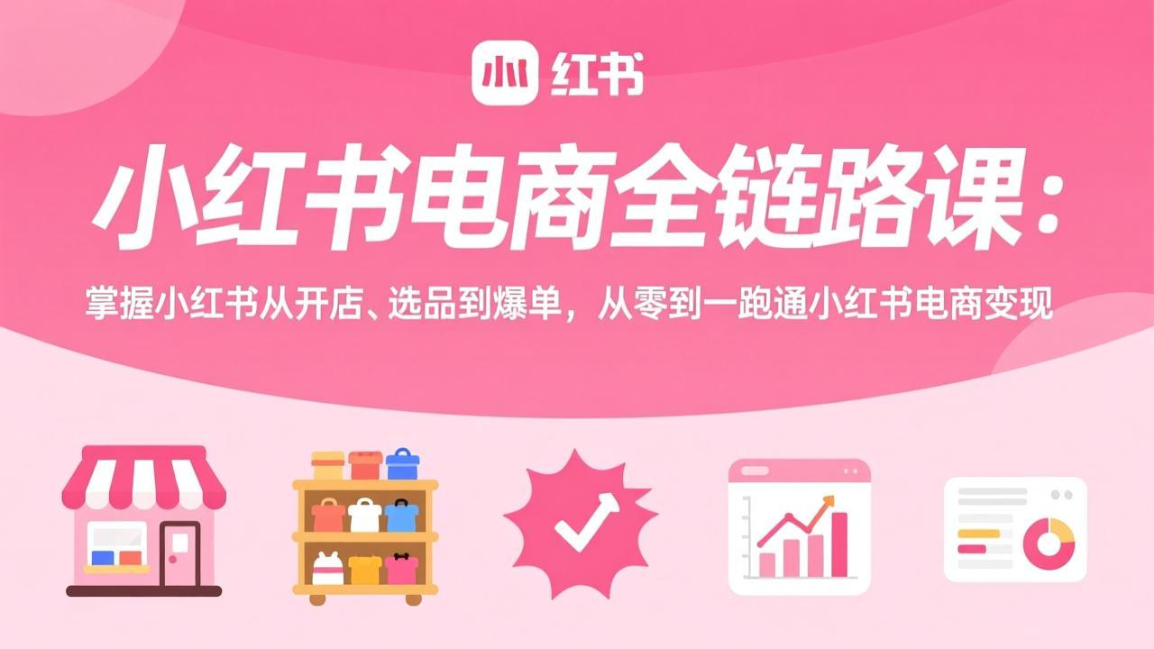 （17443期）小红书电商全链路课：掌握小红书从开店、选品到爆单，从零到一跑通小红书电商变现-低成本创业项目大全｜短视频带货+AI副业变现｜知行创业网
