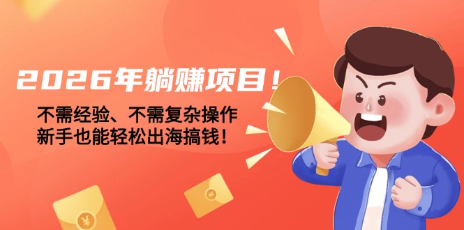（17448期）2026年躺赚项目！不需经验、不需复杂操作，新手也能轻松出海搞钱！-低成本创业项目大全｜短视频带货+AI副业变现｜知行创业网