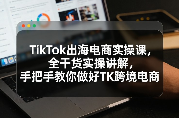 TikTok出海电商实操课，全干货实操讲解，手把手教你做好TK跨境电商-低成本创业项目大全｜短视频带货+AI副业变现｜知行创业网