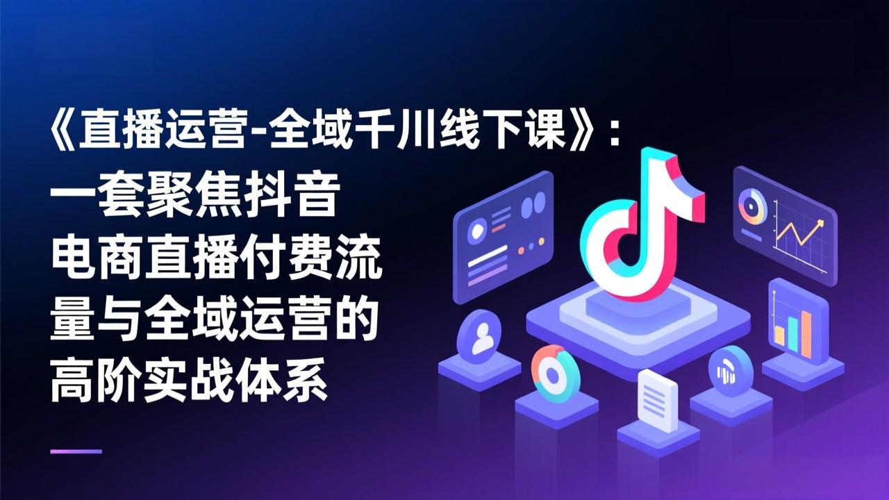 （17344期）《直播运营-全域千川线下课》：一套聚焦抖音电商直播付费流量与全域运营的高阶实战体系-低成本创业项目大全｜短视频带货+AI副业变现｜知行创业网