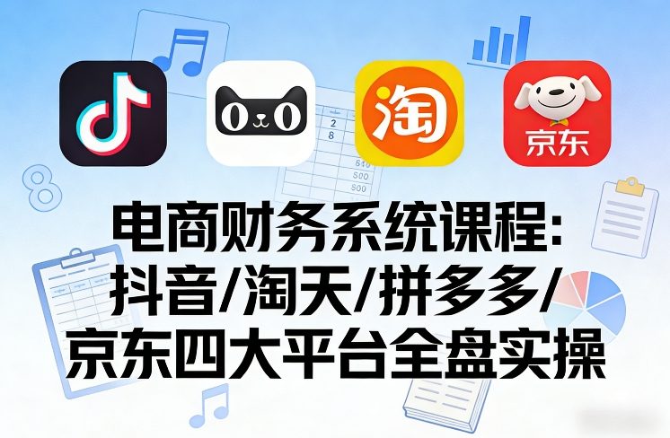 电商财务系统课程，覆盖抖音、淘天、拼多多、京东四大主流平台的全盘实操-低成本创业项目大全｜短视频带货+AI副业变现｜知行创业网