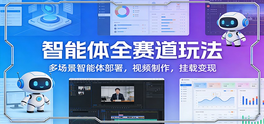 智能体全赛道玩法：多场景智能体部署，视频制作，挂载变现-低成本创业项目大全｜短视频带货+AI副业变现｜知行创业网