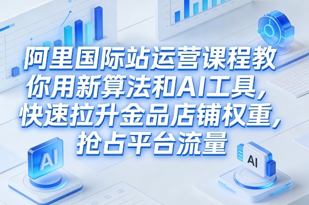 阿里国际站运营课程，教你用新算法和AI工具，快速拉升金品店铺权重，抢占平台流量（更新2026）-低成本创业项目大全｜短视频带货+AI副业变现｜知行创业网