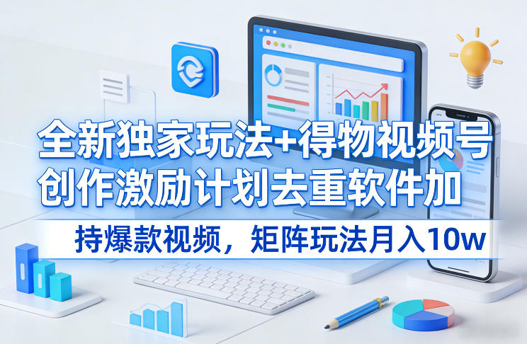 全新独家玩法+得物视频号创作激励计划去重软件加持爆款视频，矩阵玩法月入10w+【揭秘】-低成本创业项目大全｜短视频带货+AI副业变现｜知行创业网