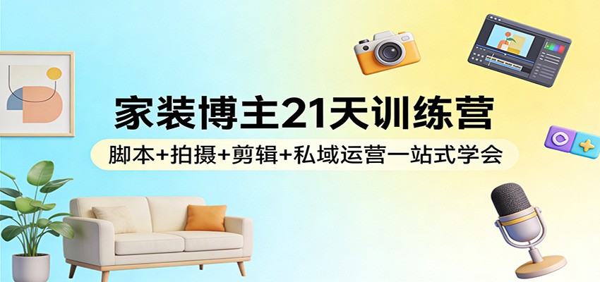 家装博主21天训练营：脚本+拍摄+剪辑+私域运营一站式学会-低成本创业项目大全｜短视频带货+AI副业变现｜知行创业网