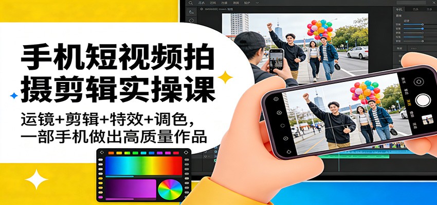 手机短视频拍摄剪辑实操课：运镜+剪辑+特效+调色，一部手机做出高质量作品-低成本创业项目大全｜短视频带货+AI副业变现｜知行创业网
