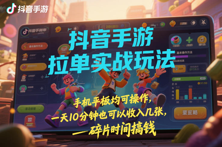 抖音手游拉单实战玩法，手机平板均可操作，一天10分钟也可以收入几张，碎片时间搞钱【揭秘】-低成本创业项目大全｜短视频带货+AI副业变现｜知行创业网