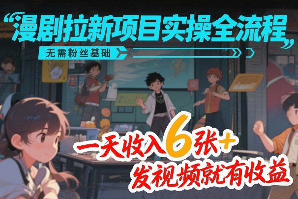 漫剧拉新项目实操全流程，无需粉丝基础，一天收入6张+，发视频就有收益-低成本创业项目大全｜短视频带货+AI副业变现｜知行创业网