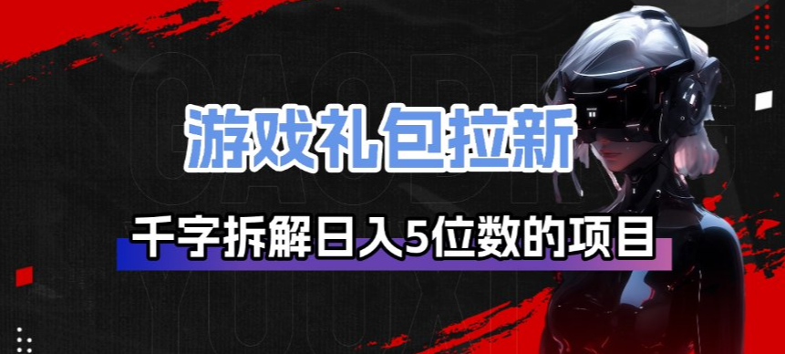 游戏礼包拉新_千字拆解日入5位数的项目逻辑-低成本创业项目大全|短视频带货+AI副业变现|知行创业网