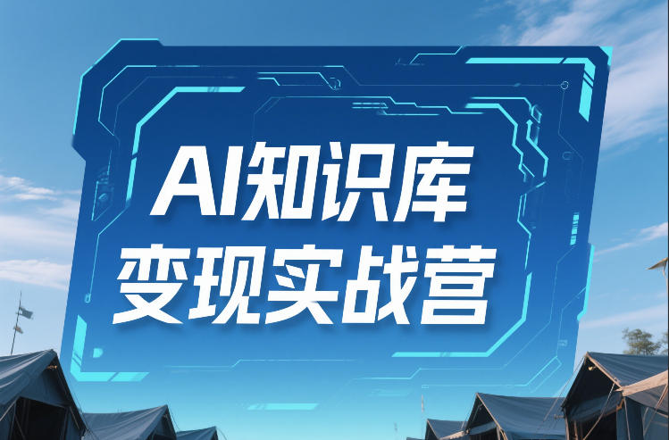 AI知识库变现实战营，不会做产品？不会变现？不会做内容？这一套，让你马上能卖+未来能做-低成本创业项目大全｜短视频带货+AI副业变现｜知行创业网