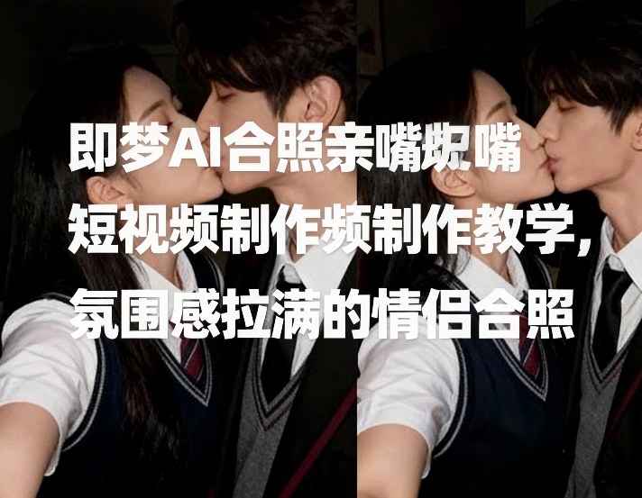即梦AI合照亲嘴短视频制作教学，氛围感拉满的情侣合照-低成本创业项目大全｜短视频带货+AI副业变现｜知行创业网