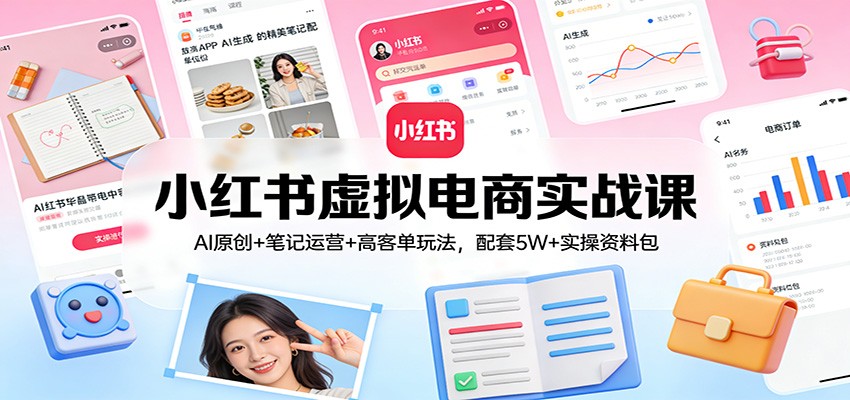 小红书虚拟电商实战课：AI原创+笔记运营+高客单玩法，配套5W+实操资料包-低成本创业项目大全｜短视频带货+AI副业变现｜知行创业网