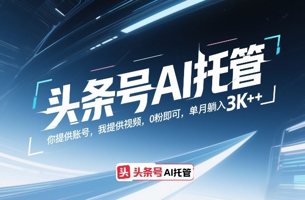 头条号AI托管，你提供账号，我提供视频，0粉即可，单月躺入3k+【揭秘】-低成本创业项目大全｜短视频带货+AI副业变现｜知行创业网