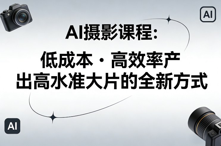 AI摄影课程，低成本高效率产出高水准大片的全新方式-低成本创业项目大全｜短视频带货+AI副业变现｜知行创业网