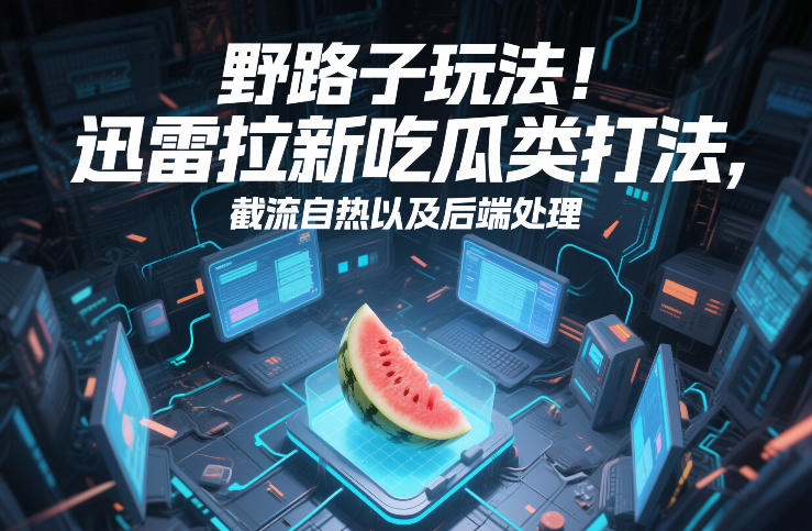 野路子玩法！迅雷拉新吃瓜类打法，截流自热以及后端处理-低成本创业项目大全｜短视频带货+AI副业变现｜知行创业网