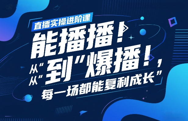 直播实操进阶课，直播经验复盘：从“能播”到“爆播”，每一场都能复利成长-低成本创业项目大全｜短视频带货+AI副业变现｜知行创业网