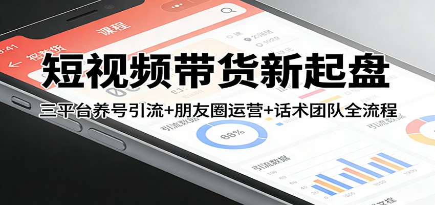 短视频带货新起盘：三平台养号引流+朋友圈运营+话术团队全流程-低成本创业项目大全｜短视频带货+AI副业变现｜知行创业网